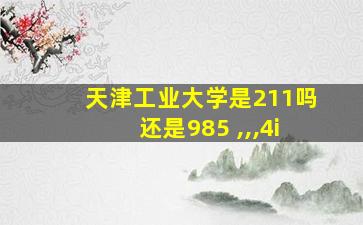 天津工业大学是211吗还是985 ,,,4i